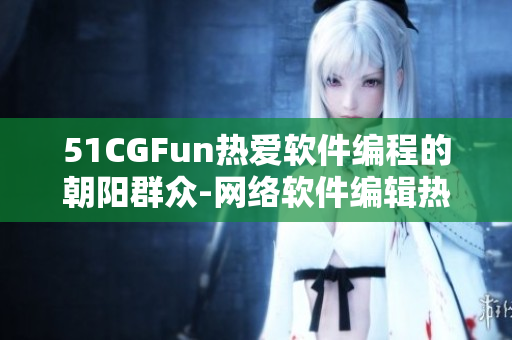 51CGFun热爱软件编程的朝阳群众-网络软件编辑热议“吃瓜网”