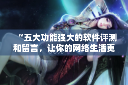 “五大功能强大的软件评测和留言，让你的网络生活更加便利和高效！”