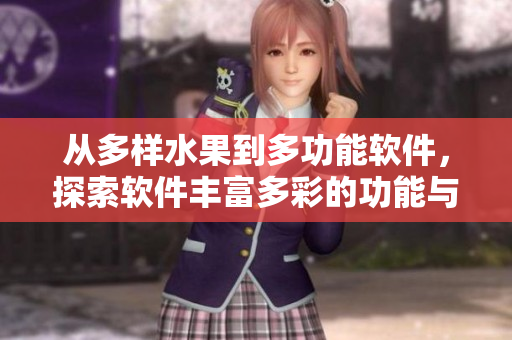 从多样水果到多功能软件，探索软件丰富多彩的功能与用途