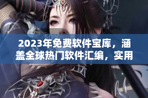 2023年免费软件宝库，涵盖全球热门软件汇编，实用精品应有尽有！