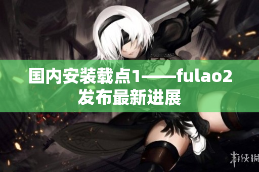 国内安装载点1——fulao2发布最新进展