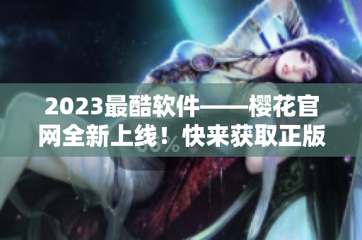 2023最酷软件——樱花官网全新上线！快来获取正版入口！