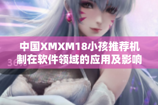 中国XMXM18小孩推荐机制在软件领域的应用及影响