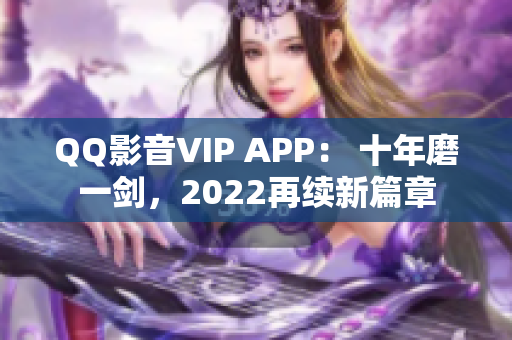 QQ影音VIP APP： 十年磨一剑，2022再续新篇章