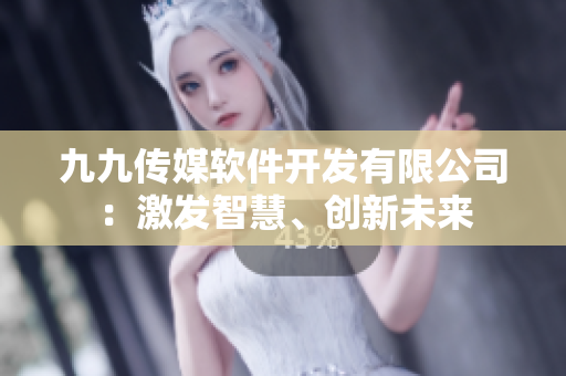 九九传媒软件开发有限公司：激发智慧、创新未来