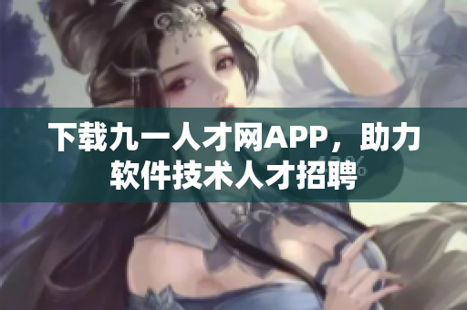 下载九一人才网APP，助力软件技术人才招聘