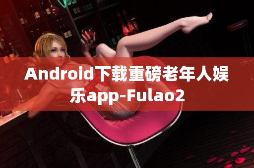 Android下载重磅老年人娱乐app-Fulao2