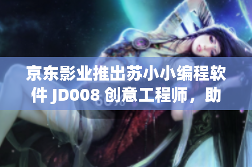 京东影业推出苏小小编程软件 JD008 创意工程师，助力青少年学习编程