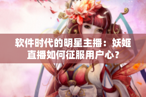 软件时代的明星主播：妖姬直播如何征服用户心？