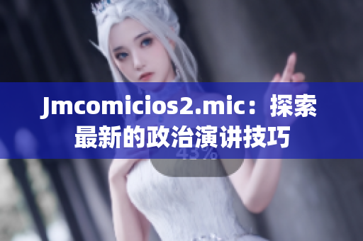 Jmcomicios2.mic：探索最新的政治演讲技巧