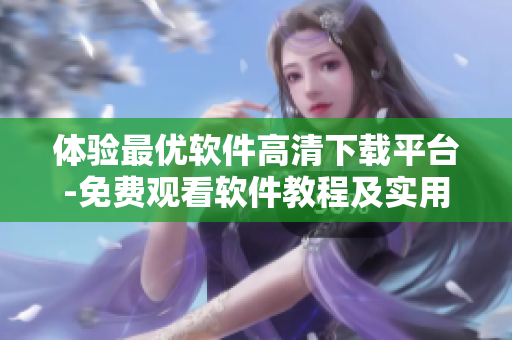 体验最优软件高清下载平台-免费观看软件教程及实用工具推荐