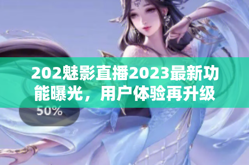 202魅影直播2023最新功能曝光，用户体验再升级