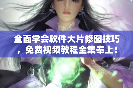 全面学会软件大片修图技巧，免费视频教程全集奉上！