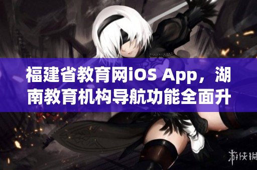 福建省教育网iOS App，湖南教育机构导航功能全面升级