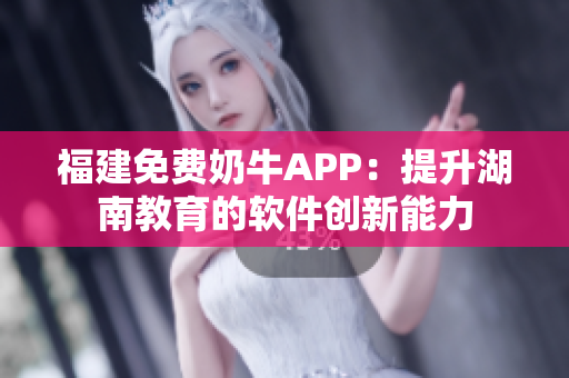 福建免费奶牛APP：提升湖南教育的软件创新能力