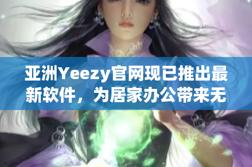 亚洲Yeezy官网现已推出最新软件，为居家办公带来无限便利！