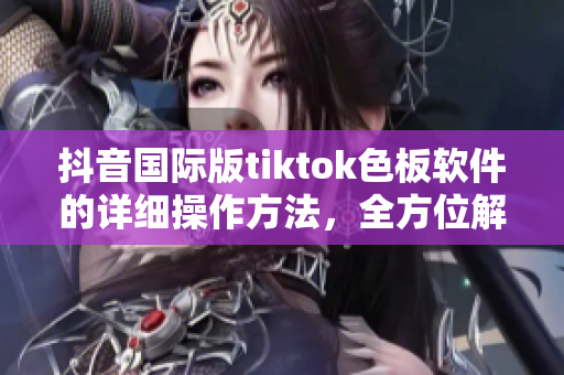 抖音国际版tiktok色板软件的详细操作方法，全方位解读！