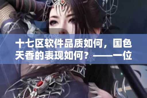 十七区软件品质如何，国色天香的表现如何？——一位编辑的观点