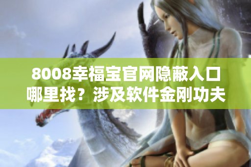 8008幸福宝官网隐蔽入口哪里找？涉及软件金刚功夫~