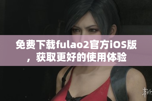 免费下载fulao2官方iOS版，获取更好的使用体验