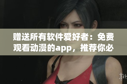 赠送所有软件爱好者：免费观看动漫的app，推荐你必备！