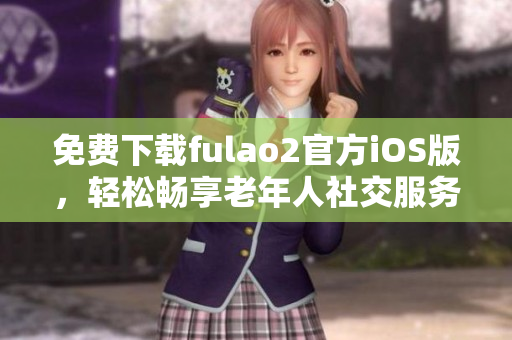 免费下载fulao2官方iOS版，轻松畅享老年人社交服务