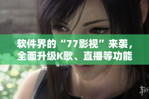 软件界的“77影视”来袭，全面升级K歌、直播等功能