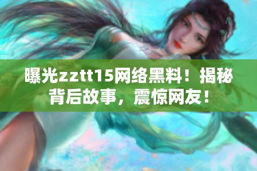 曝光zztt15网络黑料！揭秘背后故事，震惊网友！