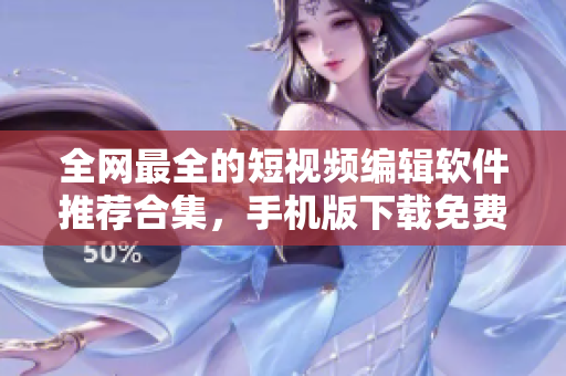 全网最全的短视频编辑软件推荐合集，手机版下载免费，让你变身视频编辑大神！