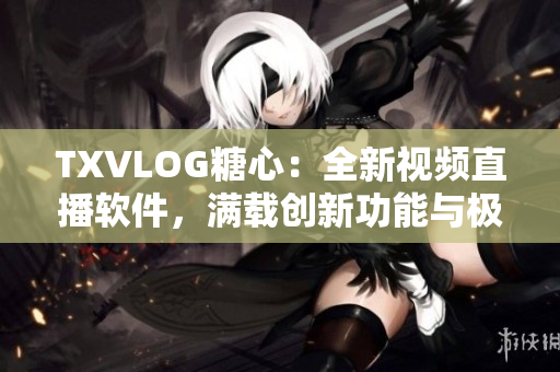 TXVLOG糖心：全新视频直播软件，满载创新功能与极致视觉体验