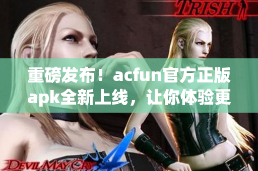 重磅发布！acfun官方正版apk全新上线，让你体验更流畅的弹幕文化！