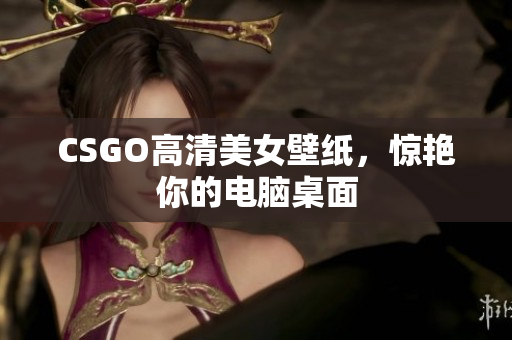 CSGO高清美女壁纸，惊艳你的电脑桌面