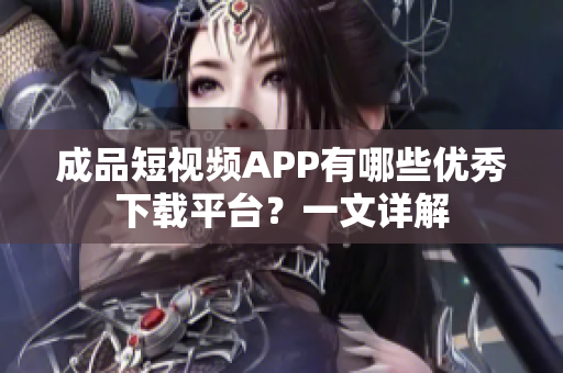 成品短视频APP有哪些优秀下载平台？一文详解
