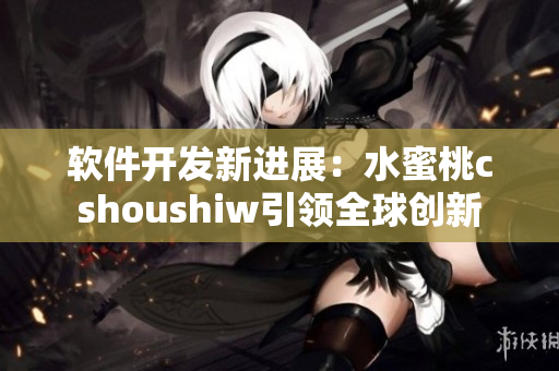 软件开发新进展：水蜜桃cshoushiw引领全球创新