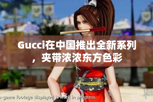 Gucci在中国推出全新系列，夹带浓浓东方色彩