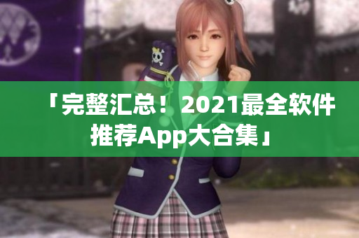 「完整汇总！2021最全软件推荐App大合集」