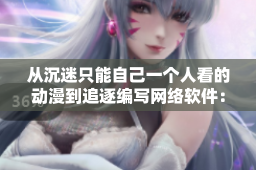 从沉迷只能自己一个人看的动漫到追逐编写网络软件：一位编辑的成长历程