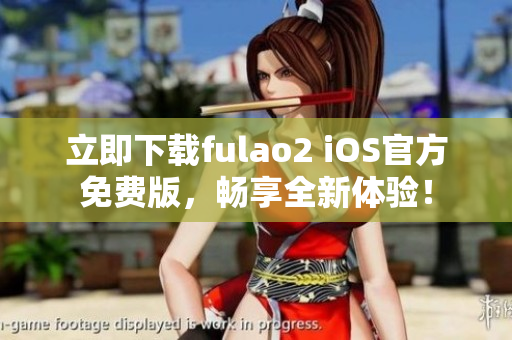 立即下载fulao2 iOS官方免费版，畅享全新体验！