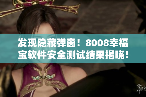 发现隐藏弹窗！8008幸福宝软件安全测试结果揭晓！