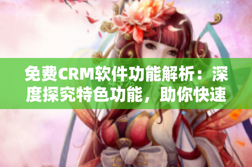 免费CRM软件功能解析：深度探究特色功能，助你快速提高客户满意度