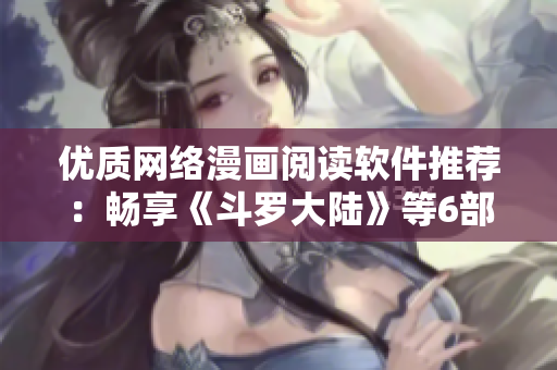 优质网络漫画阅读软件推荐：畅享《斗罗大陆》等6部热门漫画！