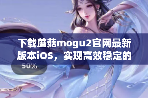 下载蘑菇mogu2官网最新版本iOS，实现高效稳定的软件操作体验