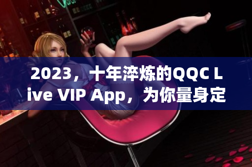 2023，十年淬炼的QQC Live VIP App，为你量身定制最佳网络直播体验