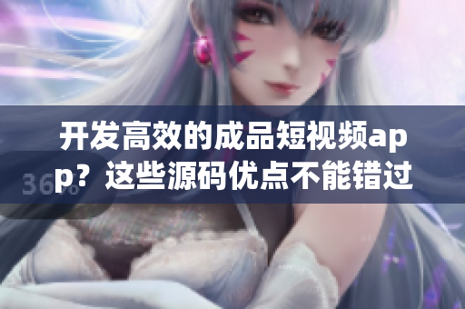 开发高效的成品短视频app？这些源码优点不能错过！