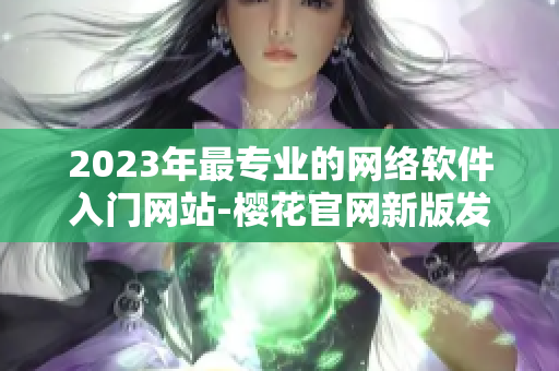 2023年最专业的网络软件入门网站-樱花官网新版发布！