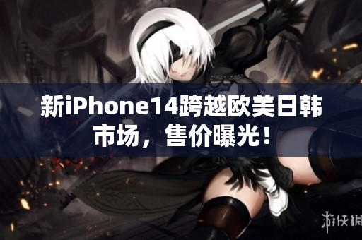 新iPhone14跨越欧美日韩市场，售价曝光！