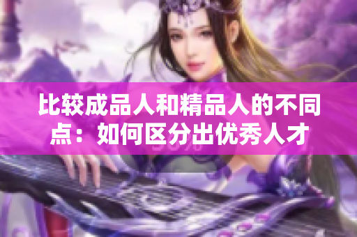 比较成品人和精品人的不同点：如何区分出优秀人才