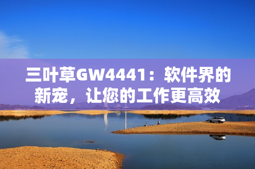 三叶草GW4441：软件界的新宠，让您的工作更高效