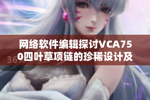 网络软件编辑探讨VCA750四叶草项链的珍稀设计及其在软件行业的启示