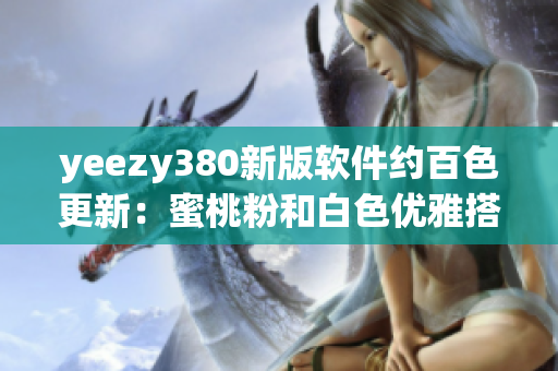 yeezy380新版软件约百色更新：蜜桃粉和白色优雅搭配